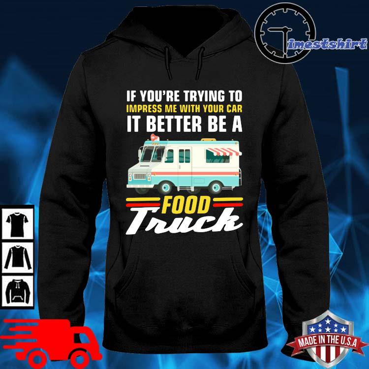 If you're trying to impress Me with your car it better be a food truck hoodie den