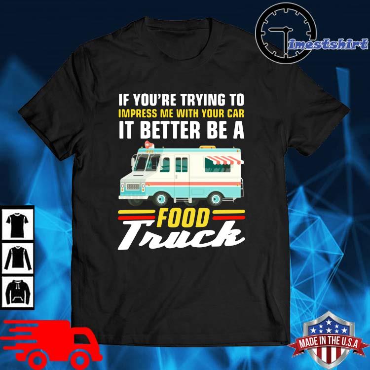 If you're trying to impress Me with your car it better be a food truck shirt