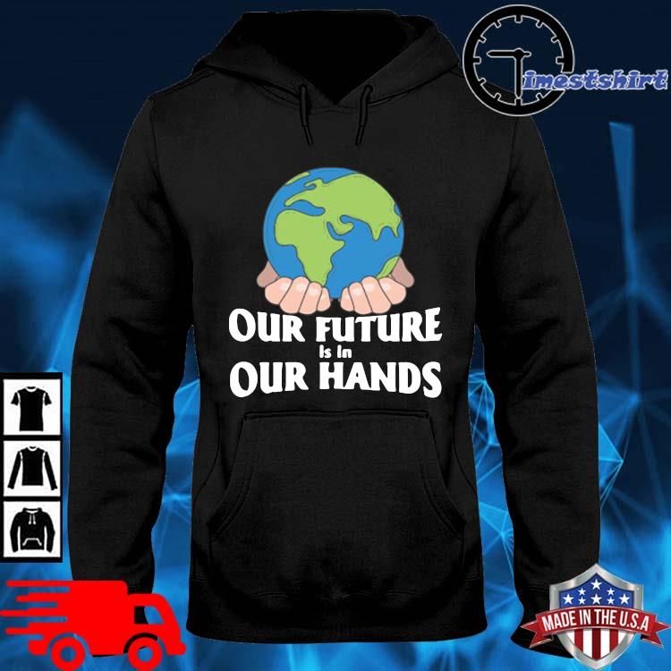 Earth Our Future Is In Your Hands Earth Day S Shirt Hoodie Sweater Long Sleeve And Tank Top