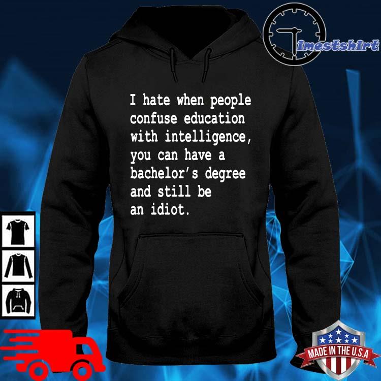 I Hate When People Confuse Education With Intelligence You Can Have A Degree And Still Be An Idiot T-Shirt Long Sleeve Hoodie Sweatshirt
