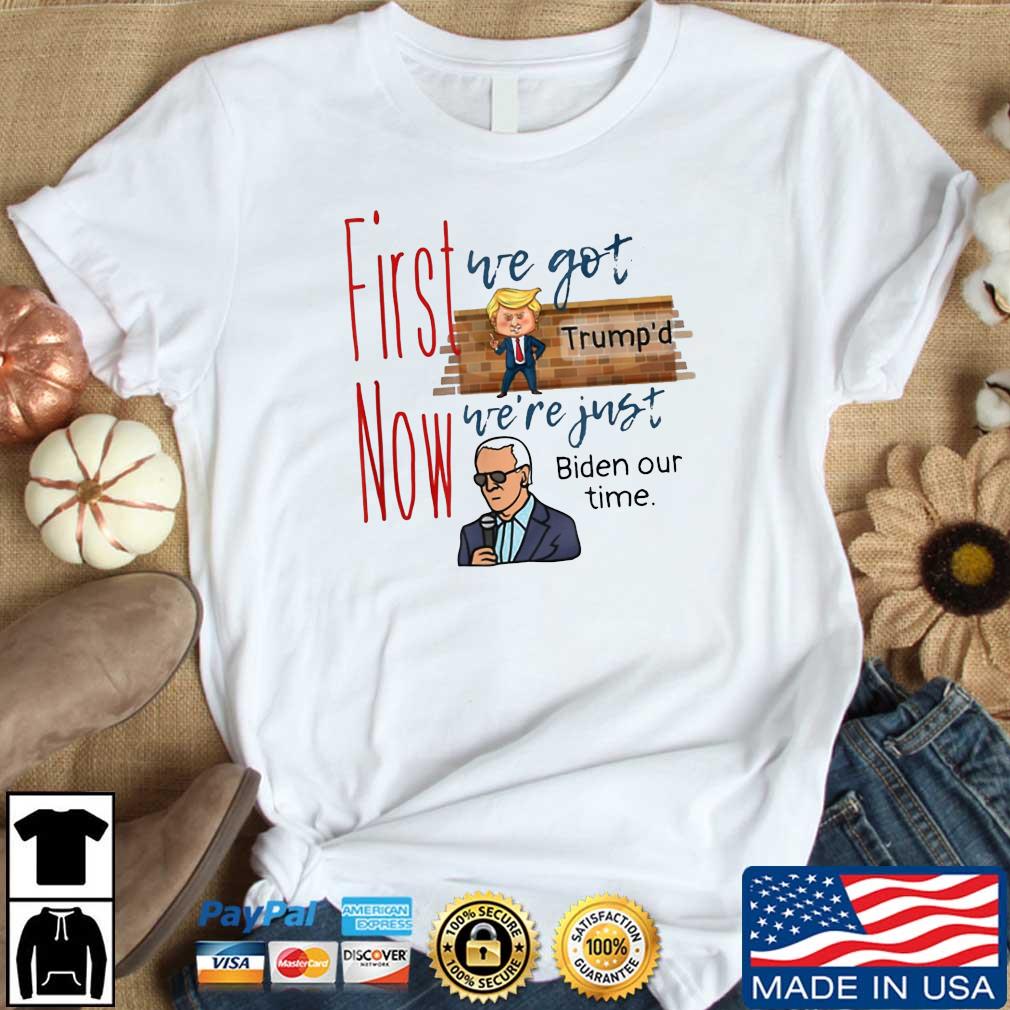 First We Got Trump’d Now We’re Just Biden Our Time Shirt