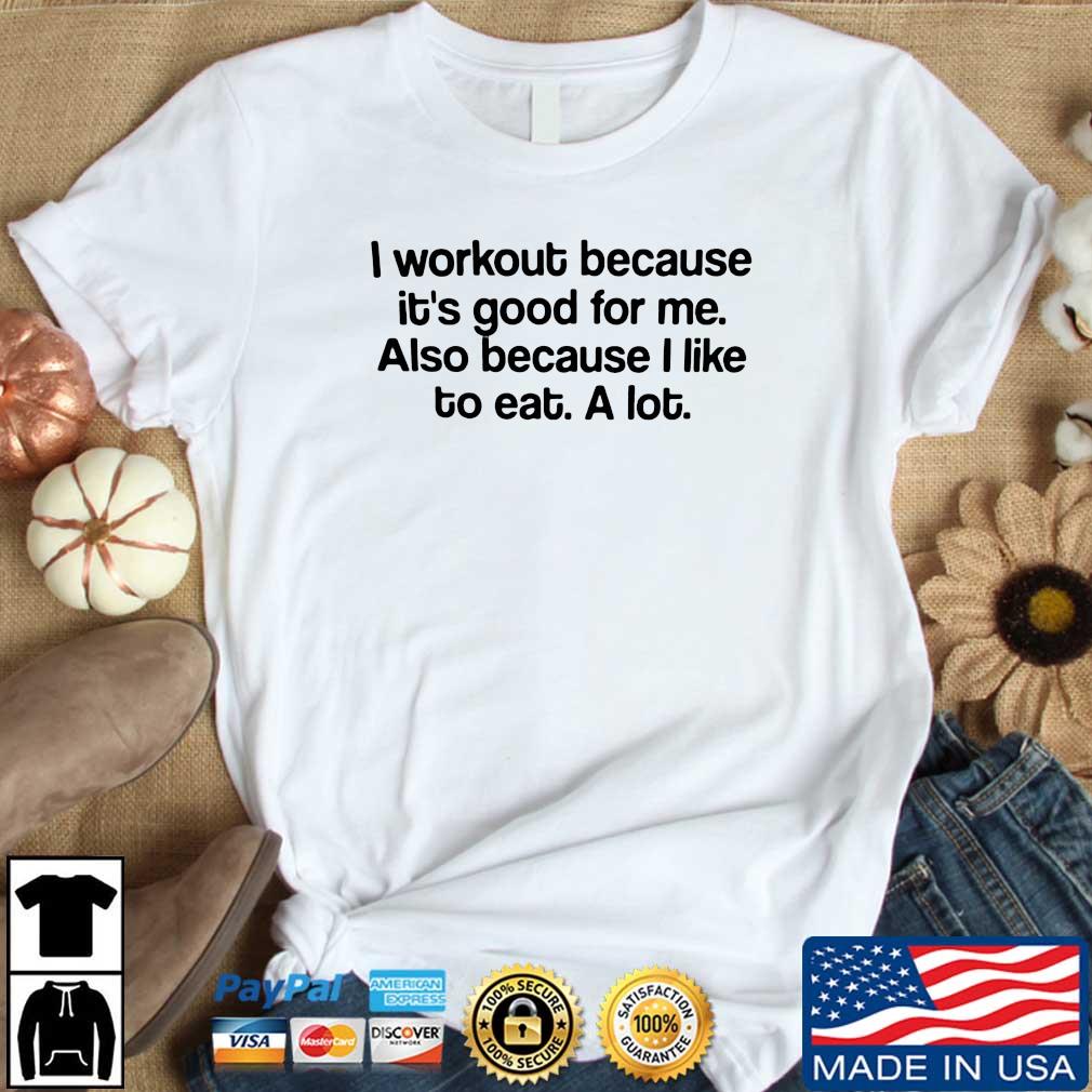 I Workout Because It's Good For Me Also Because I Like To Eat A Lot Shirt