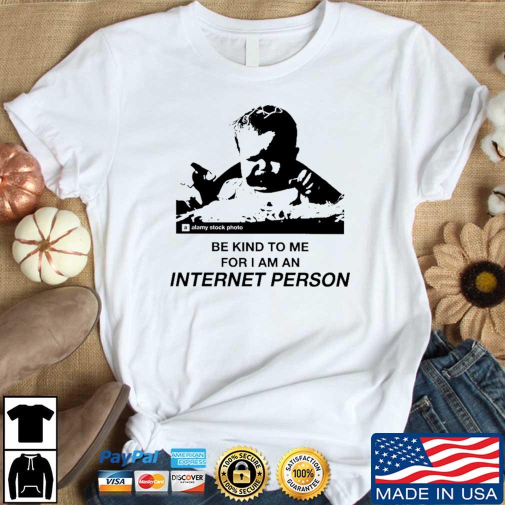 Be Kind To Me For I Am An Internet Person shirt