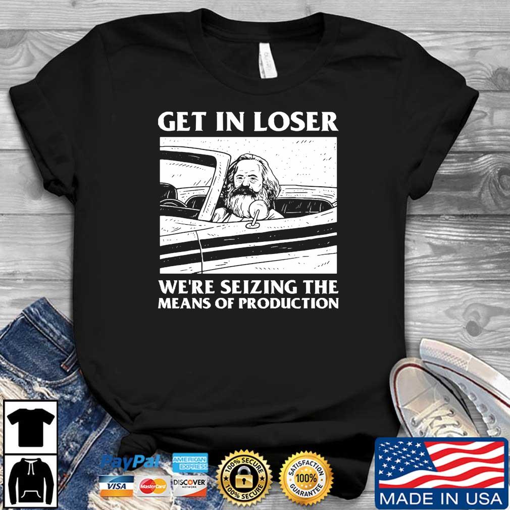 Get In Loser We're Seizing The Means Of Production Shirt