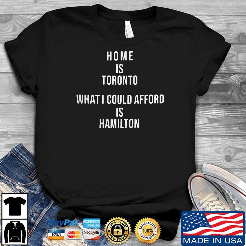 Home Is Toronto What I Could Afford Is Hamilton Shirt