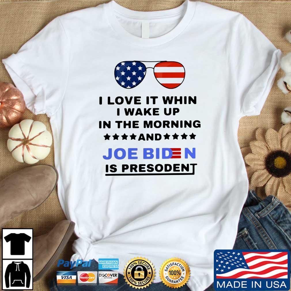I Love It When I Wake Up In The Morning And Joe Biden Is President 2022 Shirt