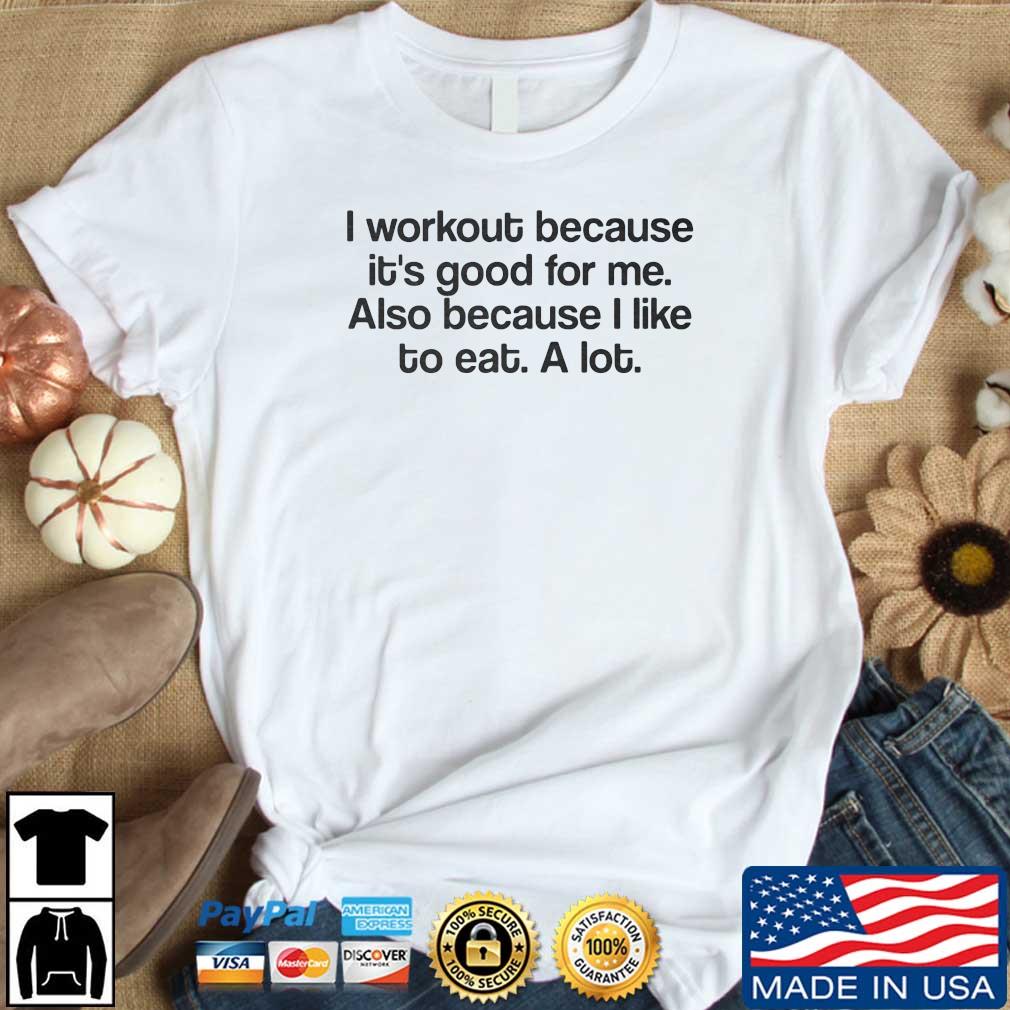 I Workout Because It’s Good For Me Also Because I Like To Eat A Lot Shirt