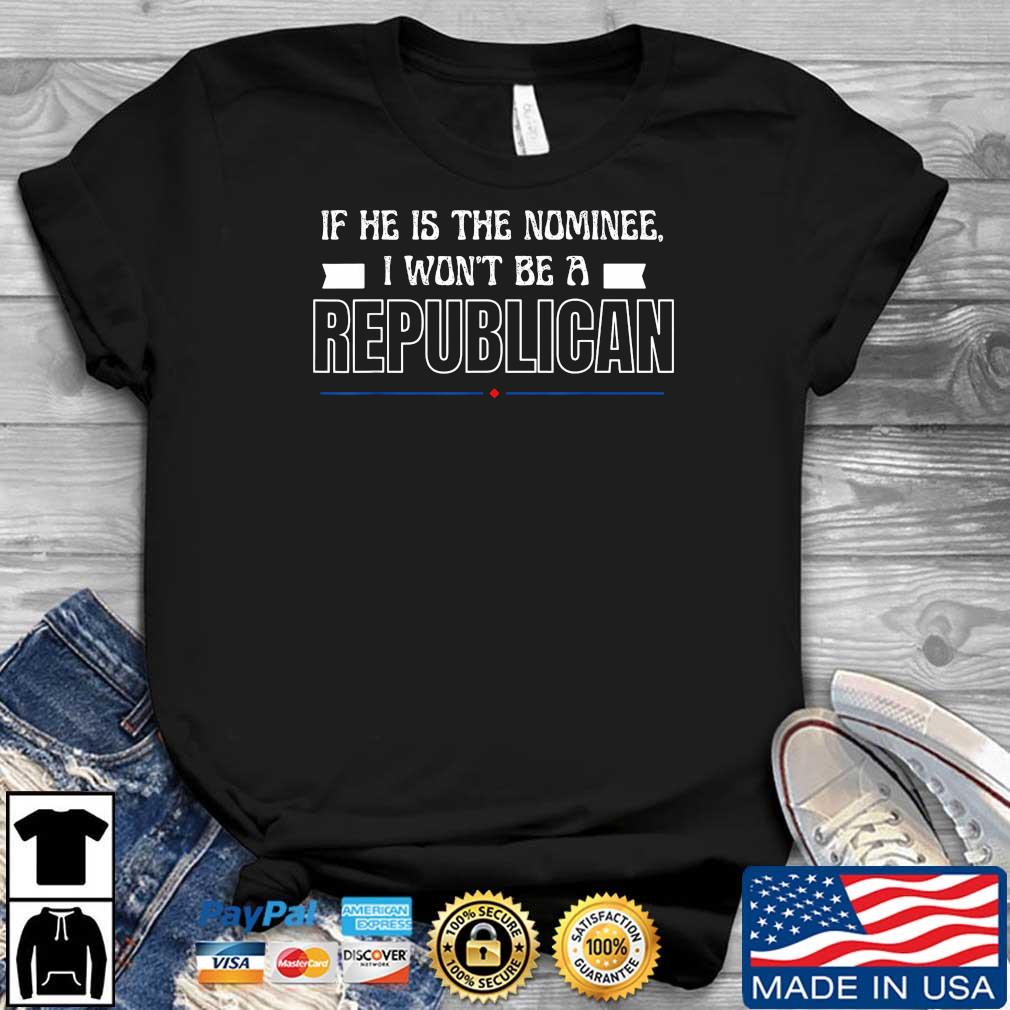 If He Is The Nominee I Won't Be A Republican Shirt