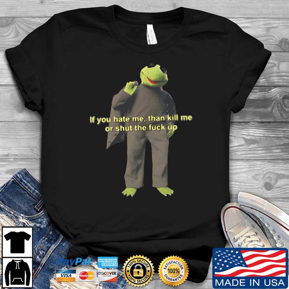 If You Hate Me Then Kill Me Orshut The Fuck Up 2022 Shirt