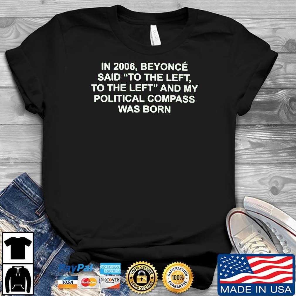 In 2006 Beyonce Said To The Left And My Political Compass Was Born Shirt