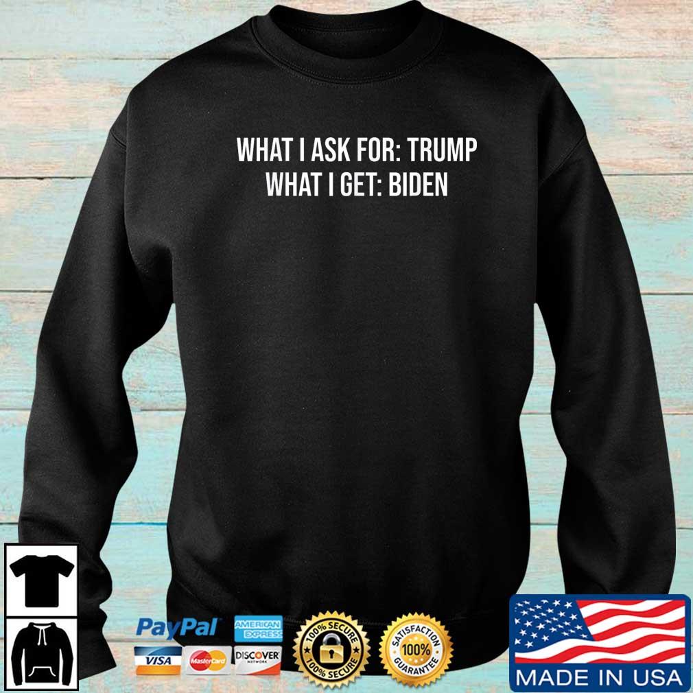 What I Ask For Trump What I Get Biden Shirt