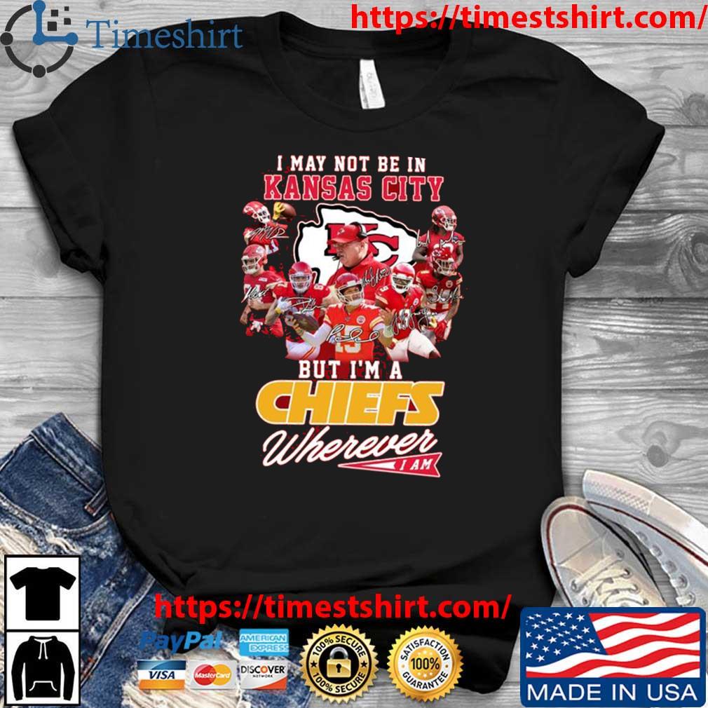 Funny I may not be in Kansas City but I'm a Chiefs wherever I am signatures  shirt, hoodie, sweater, long sleeve and tank top