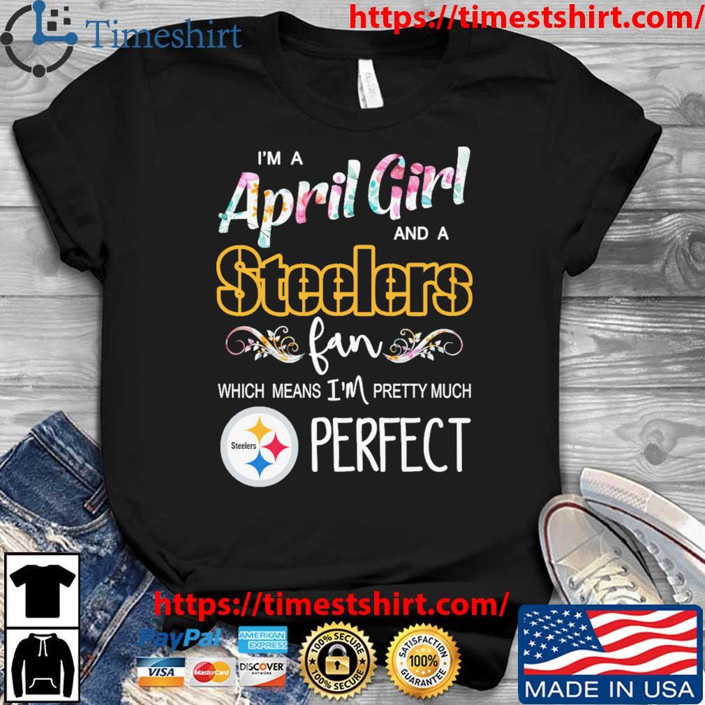 I'm A April Girl And A Steelers Fan Which Means I'm Pretty Much Perfect  shirt, hoodie, sweater, long sleeve and tank top