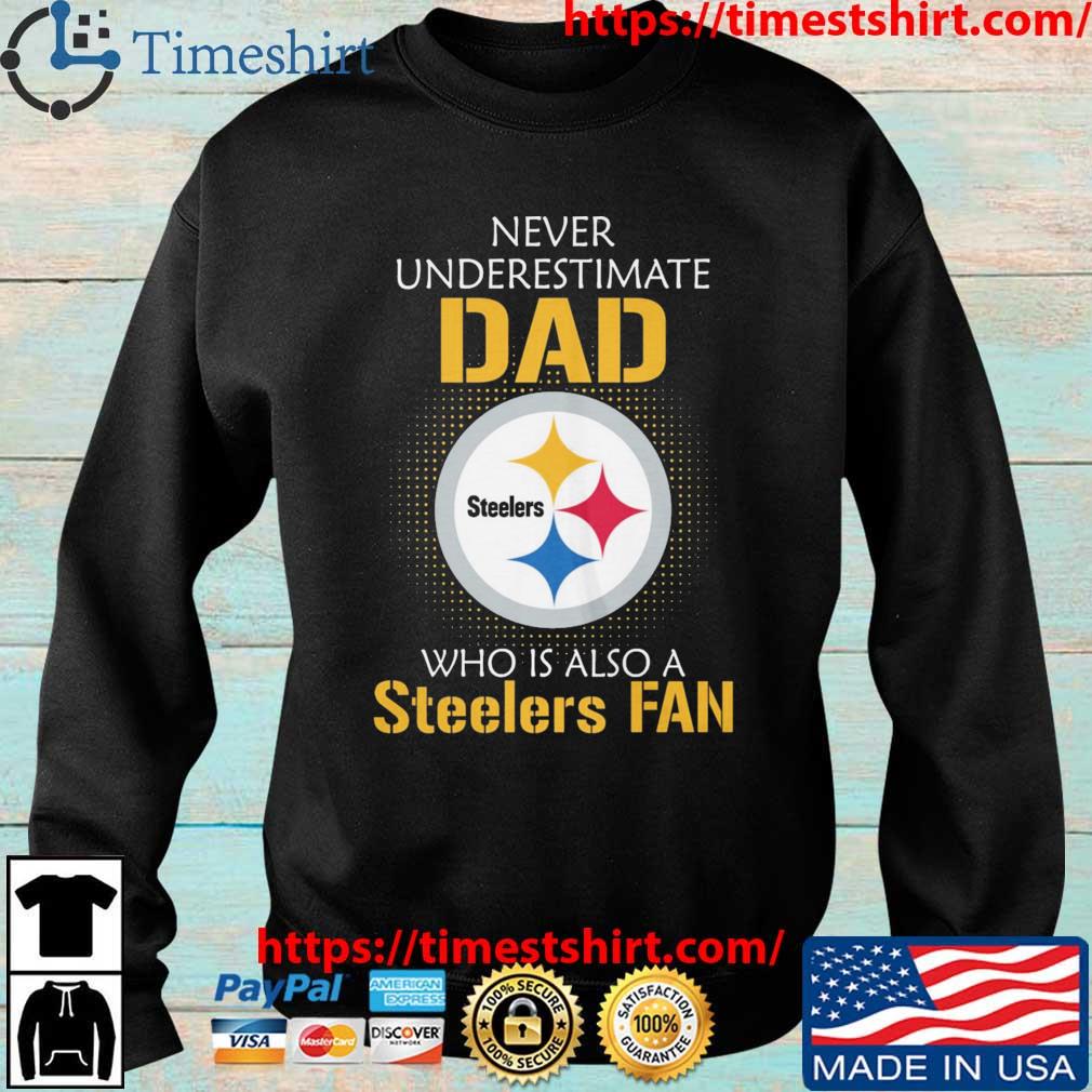 Pittsburgh Steelers Never Underestimate Dad Who Is Also A Steelers Fan Shirt