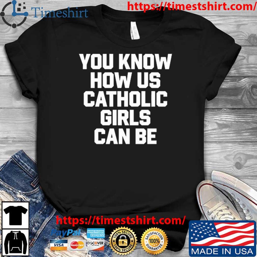 That Go Hard You Know How Us Catholic Girls Can Be Shirt