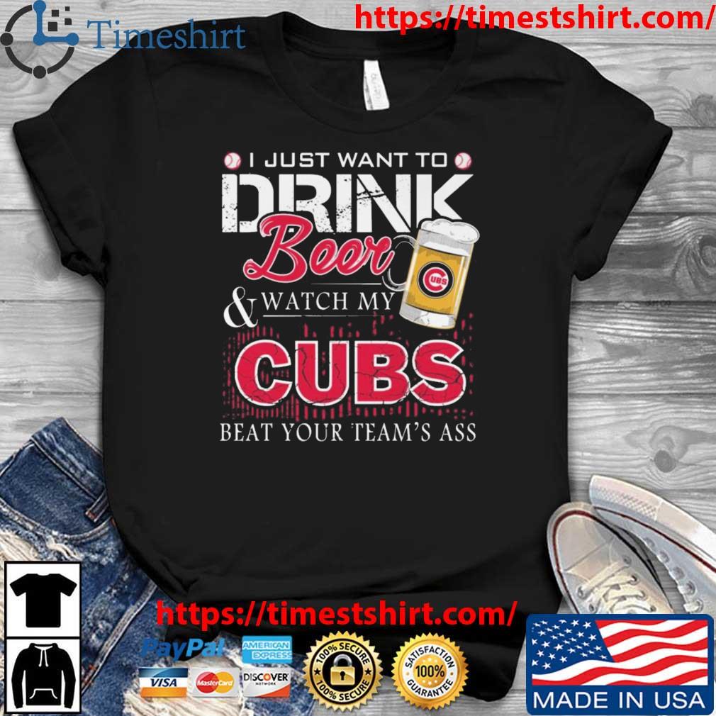 I Just Want To Drink Beer And Watch My Cubs Beat Your Team's Ass